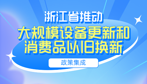 浙江省推动大规模设备更新和消费品以旧换新政策集成